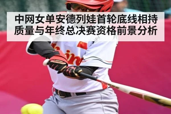 中网女单安德列娃首轮底线相持质量与年终总决赛资格前景分析