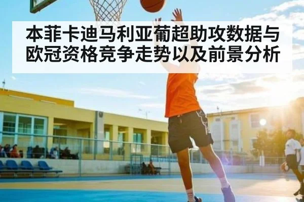 本菲卡迪马利亚葡超助攻数据与欧冠资格竞争走势以及前景分析