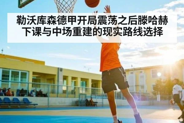 勒沃库森德甲开局震荡之后滕哈赫下课与中场重建的现实路线选择