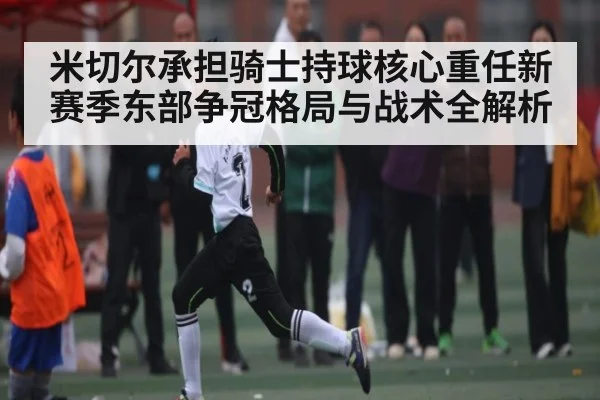 米切尔承担骑士持球核心重任新赛季东部争冠格局与战术全解析